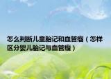 怎么判断儿童胎记和血管瘤（怎样区分婴儿胎记与血管瘤）
