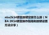 nba2k14键盘按键空接怎么按（NBA 2K14键盘操作指南和按键设置方法分享）