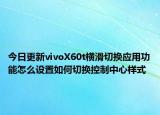 今日更新vivoX60t横滑切换应用功能怎么设置如何切换控制中心样式
