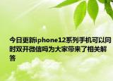 今日更新iphone12系列手机可以同时双开微信吗为大家带来了相关解答