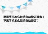 苹果手机怎么取消自动续订服务（苹果手机怎么取消自动续订）