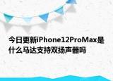 今日更新iPhone12ProMax是什么马达支持双扬声器吗