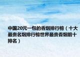 中国20元一包的香烟排行榜（十大最贵名烟排行榜世界最贵香烟前十排名）