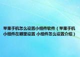 苹果手机怎么设置小组件软件（苹果手机小组件在哪里设置 小组件怎么设置介绍）