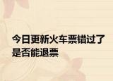今日更新火车票错过了是否能退票