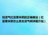 祛湿气红豆薏米粥的正确做法（红豆薏米粥怎么煮去湿气啊详细介绍）