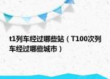 t1列车经过哪些站（T100次列车经过哪些城市）