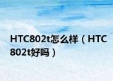 HTC802t怎么样（HTC802t好吗）