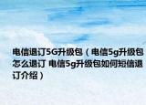 电信退订5G升级包（电信5g升级包怎么退订 电信5g升级包如何短信退订介绍）