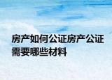 房产如何公证房产公证需要哪些材料
