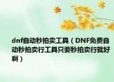 dnf自动秒拍卖工具（DNF免费自动秒拍卖行工具只要秒拍卖行就好啊）