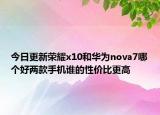今日更新荣耀x10和华为nova7哪个好两款手机谁的性价比更高