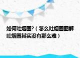 如何吐烟圈?（怎么吐烟圈图解吐烟圈其实没有那么难）
