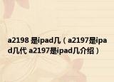 a2198 是ipad几（a2197是ipad几代 a2197是ipad几介绍）