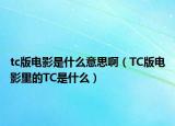 tc版电影是什么意思啊（TC版电影里的TC是什么）