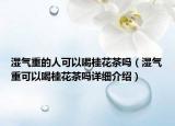 湿气重的人可以喝桂花茶吗（湿气重可以喝桂花茶吗详细介绍）