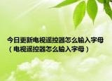 今日更新电视遥控器怎么输入字母（电视遥控器怎么输入字母）