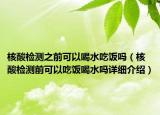 核酸检测之前可以喝水吃饭吗（核酸检测前可以吃饭喝水吗详细介绍）
