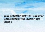 oppo有nfc功能在哪里打开（oppo的nfc功能在哪里可以找到 nfc功能在哪里开启介绍）
