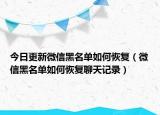 今日更新微信黑名单如何恢复（微信黑名单如何恢复聊天记录）