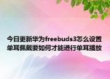 今日更新华为freebuds3怎么设置单耳佩戴要如何才能进行单耳播放