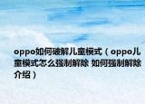 oppo如何破解儿童模式（oppo儿童模式怎么强制解除 如何强制解除介绍）