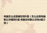 电脑怎么设置储存到D盘（怎么设置电脑默认存储到D盘 电脑怎样默认存到d盘介绍）