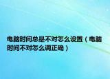 电脑时间总是不对怎么设置（电脑时间不对怎么调正确）