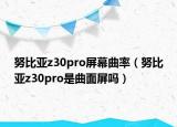 努比亚z30pro屏幕曲率（努比亚z30pro是曲面屏吗）