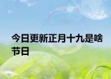 今日更新正月十九是啥节日