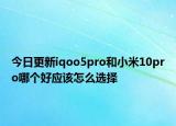 今日更新iqoo5pro和小米10pro哪个好应该怎么选择