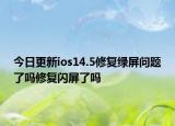 今日更新ios14.5修复绿屏问题了吗修复闪屏了吗