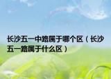 长沙五一中路属于哪个区（长沙五一路属于什么区）