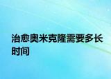 治愈奥米克隆需要多长时间