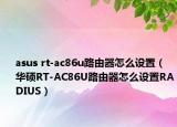 asus rt-ac86u路由器怎么设置（华硕RT-AC86U路由器怎么设置RADIUS）