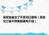 买房定金交了不买可以退吗（买房交订金不想要能退吗介绍）