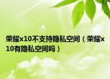 荣耀x10不支持隐私空间（荣耀x10有隐私空间吗）