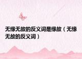 无缘无故的反义词是缘故（无缘无故的反义词）