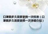 口罩戴多久需要更换一次标准（口罩戴多久需要更换一次详细介绍）