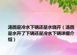 汤圆是冷水下锅还是水烧开（汤圆是水开了下锅还是冷水下锅详细介绍）