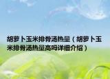 胡萝卜玉米排骨汤热量（胡萝卜玉米排骨汤热量高吗详细介绍）