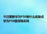 今日更新华为P50有什么优缺点华为P50值得购买吗