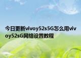 今日更新vivoy52s5G怎么用vivoy52sG网络设置教程