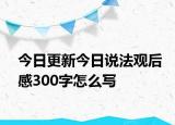 今日更新今日说法观后感300字怎么写