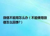 微信不能用怎么办（不能使用微信怎么回事?）