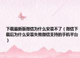 下载最新版微信为什么安装不了（微信下载后为什么安装失败微信支持的手机平台）