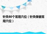 针灸80个常用穴位（针灸保健常用穴位）