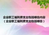 企业职工福利费支出包括哪些内容（企业职工福利费支出包括哪些）
