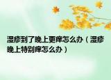 湿疹到了晚上更痒怎么办（湿疹晚上特别痒怎么办）
