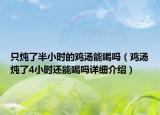 只炖了半小时的鸡汤能喝吗（鸡汤炖了4小时还能喝吗详细介绍）